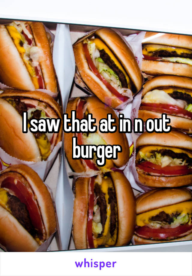 I saw that at in n out burger