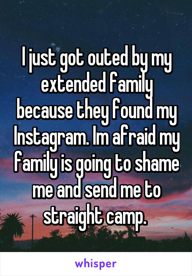 I just got outed by my extended family because they found my Instagram. Im afraid my family is going to shame me and send me to straight camp. 