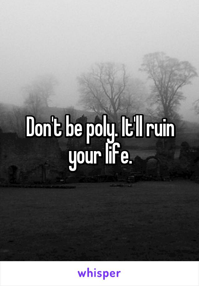 Don't be poly. It'll ruin your life.