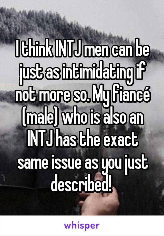 I think INTJ men can be just as intimidating if not more so. My fiancé (male) who is also an INTJ has the exact same issue as you just described! 
