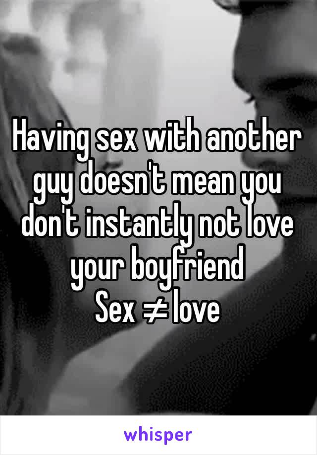 Having sex with another guy doesn't mean you don't instantly not love your boyfriend 
Sex ≠ love