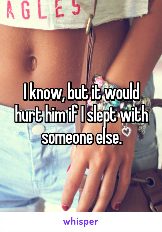 I know, but it would hurt him if I slept with someone else.