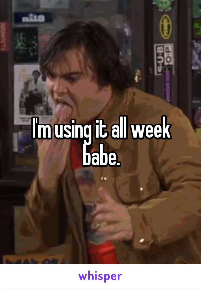 I'm using it all week babe.