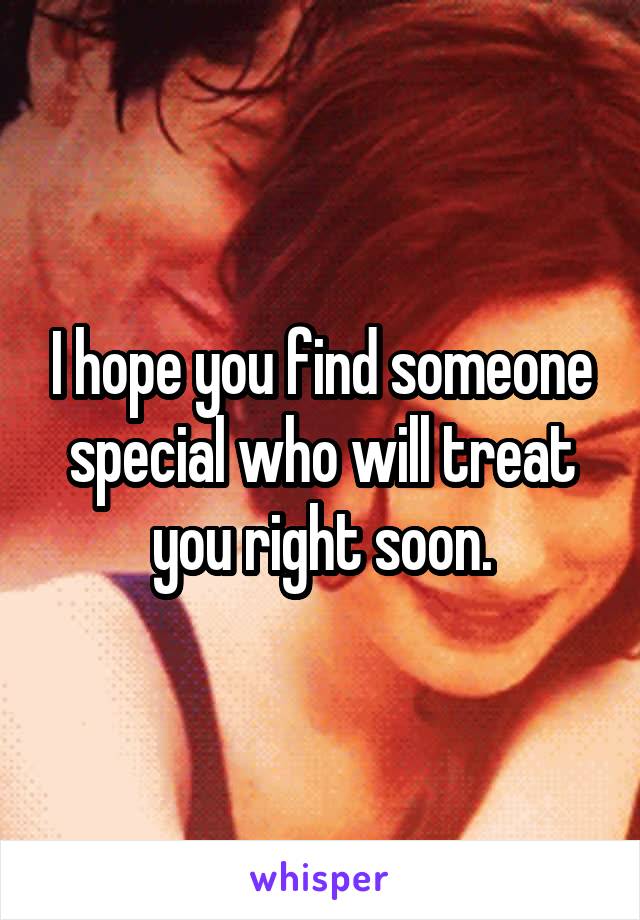 I hope you find someone special who will treat you right soon.