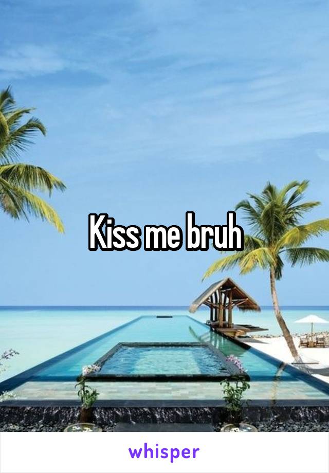 Kiss me bruh