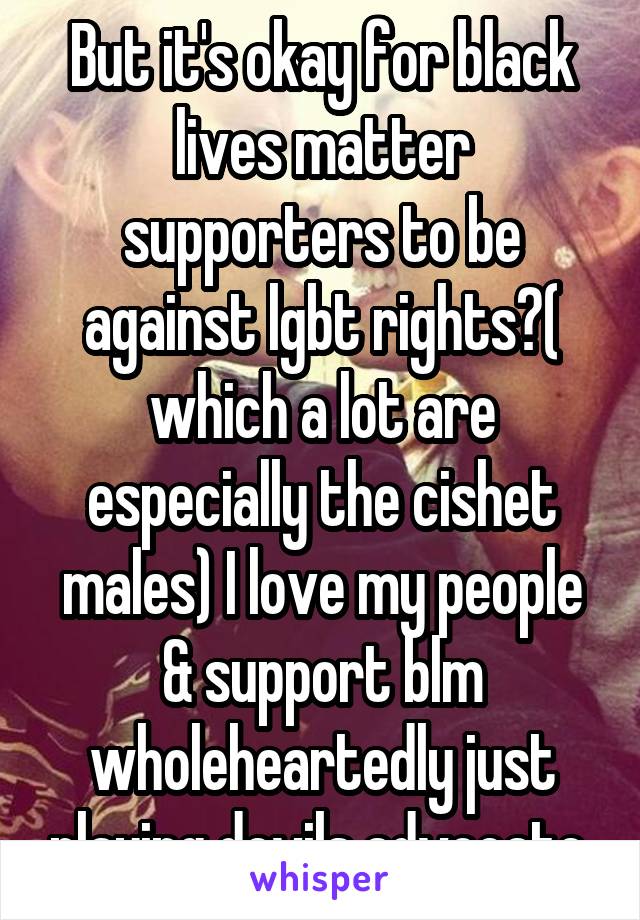 But it's okay for black lives matter supporters to be against lgbt rights?( which a lot are especially the cishet males) I love my people & support blm wholeheartedly just playing devils advocate.