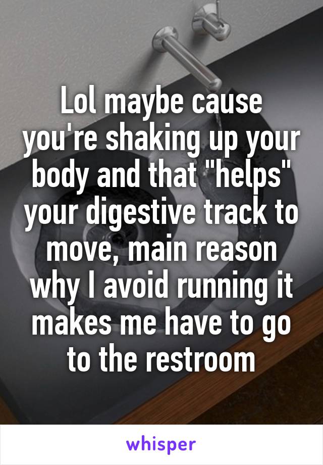 Lol maybe cause you're shaking up your body and that "helps" your digestive track to move, main reason why I avoid running it makes me have to go to the restroom