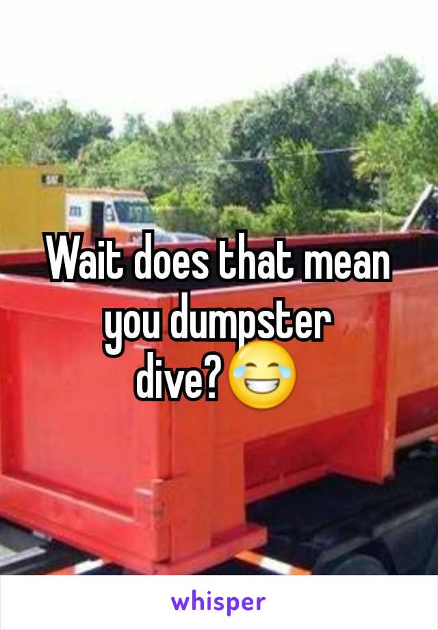 Wait does that mean you dumpster dive?😂