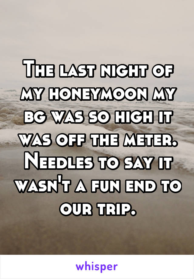 The last night of my honeymoon my bg was so high it was off the meter. Needles to say it wasn't a fun end to our trip.