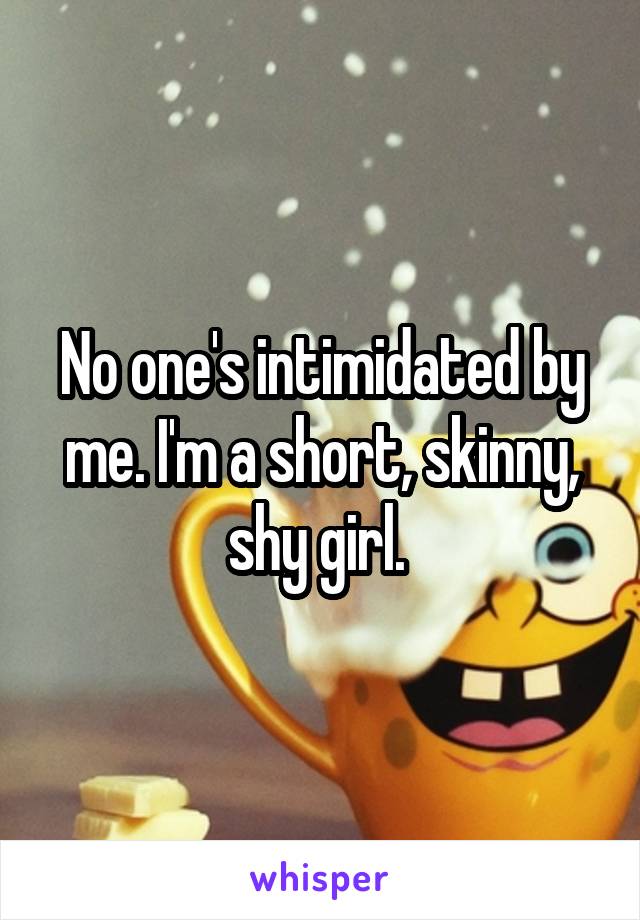 No one's intimidated by me. I'm a short, skinny, shy girl. 