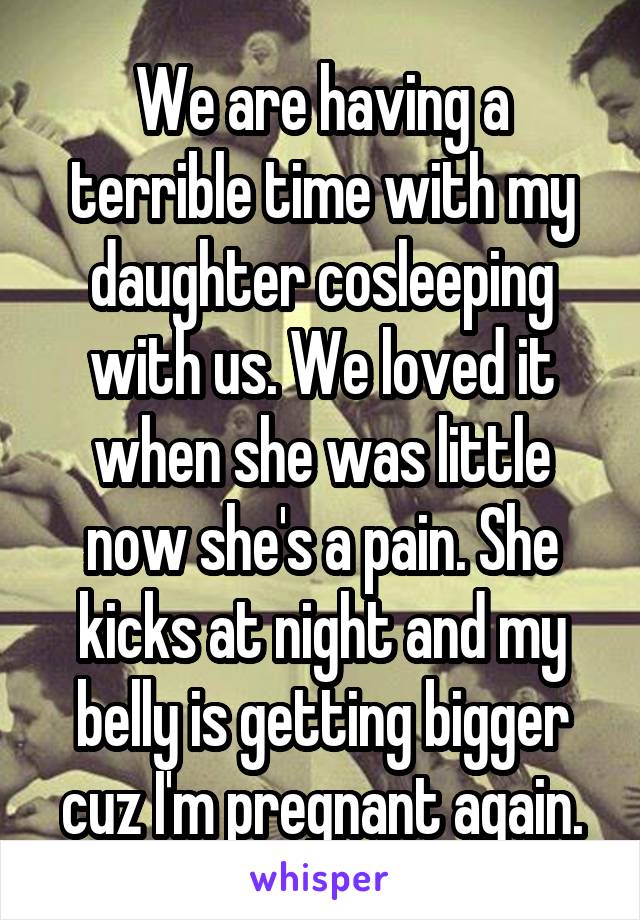 We are having a terrible time with my daughter cosleeping with us. We loved it when she was little now she's a pain. She kicks at night and my belly is getting bigger cuz I'm pregnant again.
