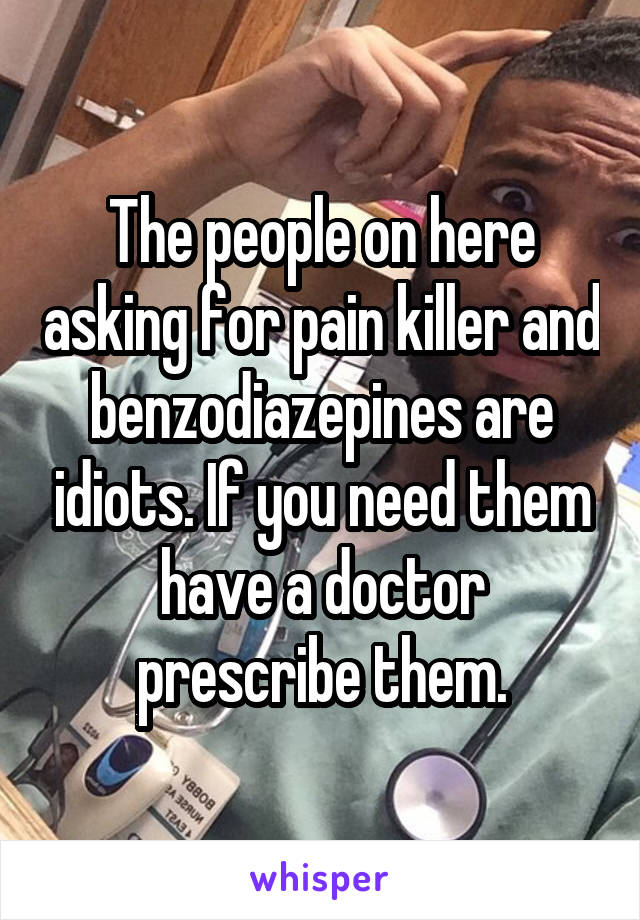 The people on here asking for pain killer and benzodiazepines are idiots. If you need them have a doctor prescribe them.