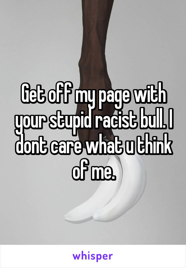 Get off my page with your stupid racist bull. I dont care what u think of me.