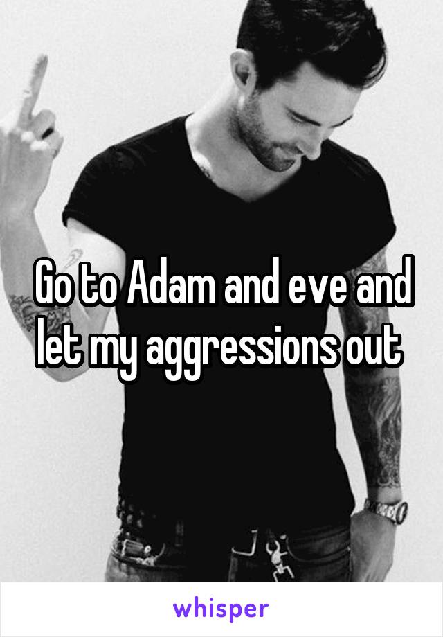 Go to Adam and eve and let my aggressions out 
