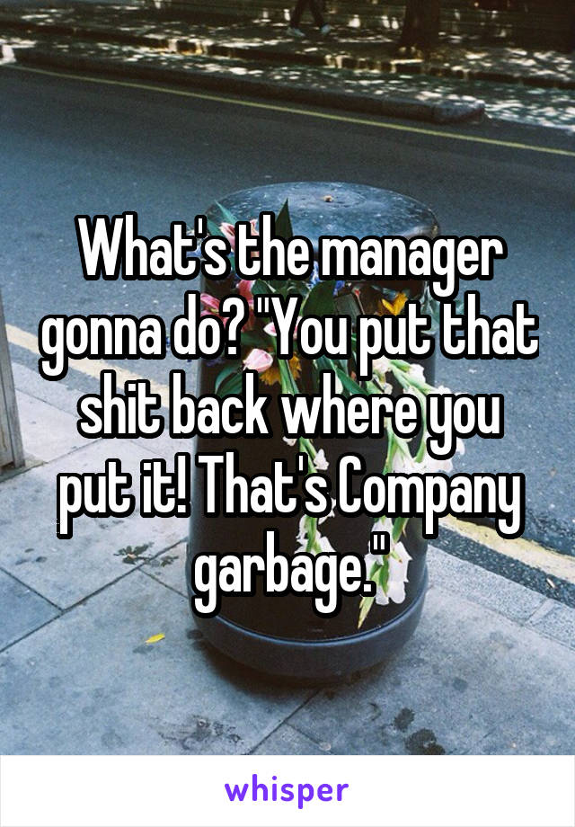 What's the manager gonna do? "You put that shit back where you put it! That's Company garbage."