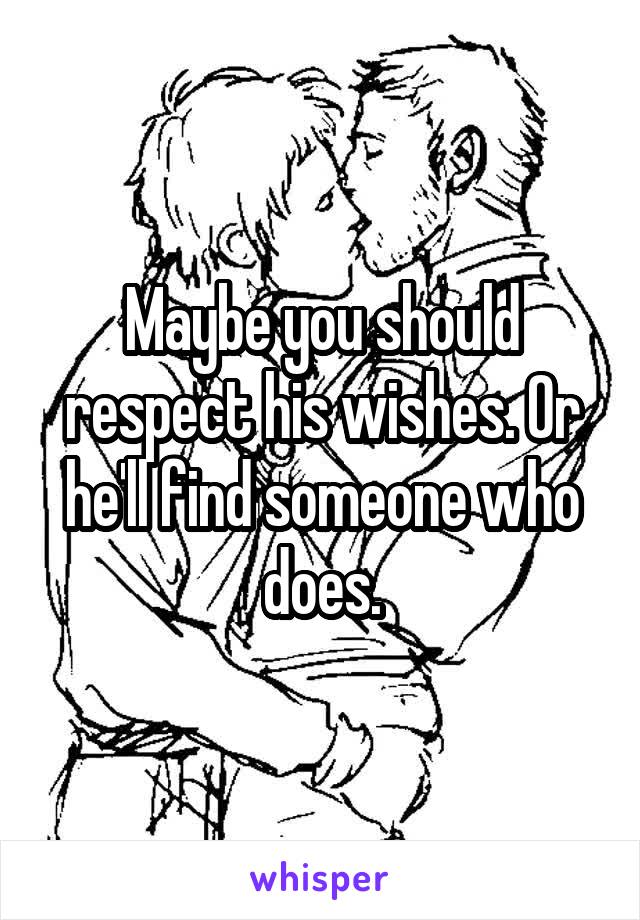 Maybe you should respect his wishes. Or he'll find someone who does.