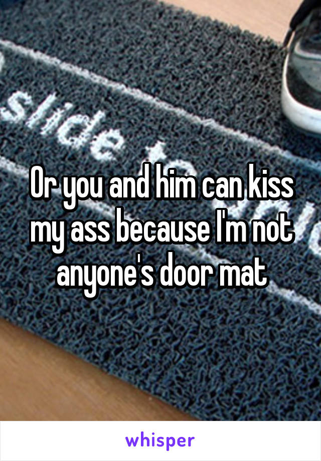 Or you and him can kiss my ass because I'm not anyone's door mat