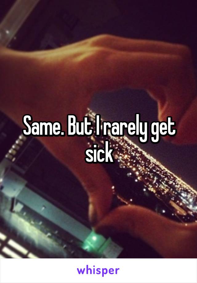 Same. But I rarely get sick