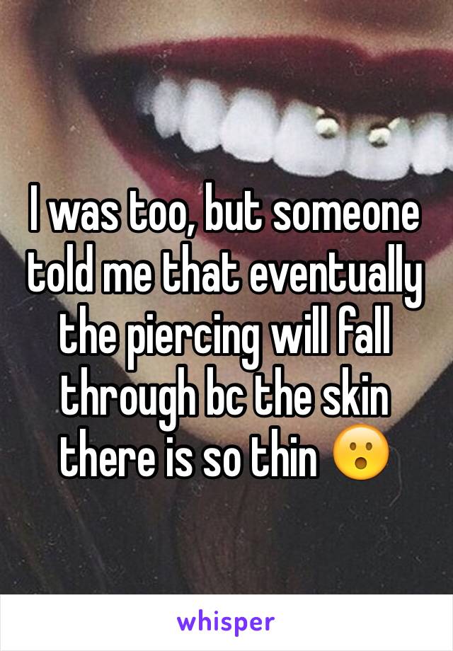 I was too, but someone told me that eventually the piercing will fall through bc the skin there is so thin 😮