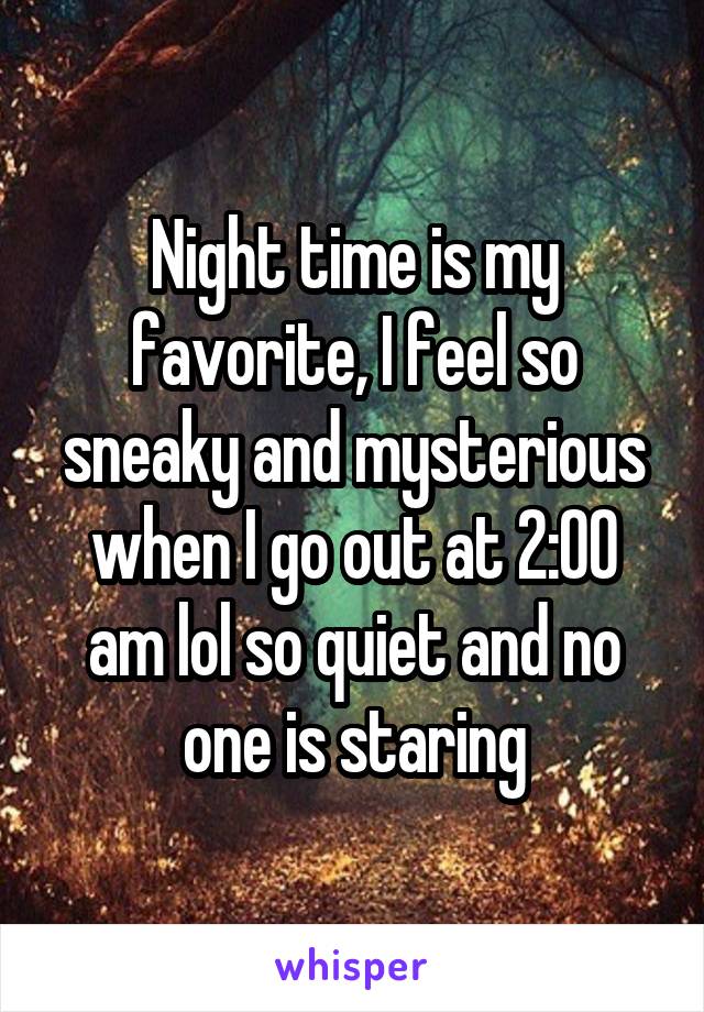 Night time is my favorite, I feel so sneaky and mysterious when I go out at 2:00 am lol so quiet and no one is staring