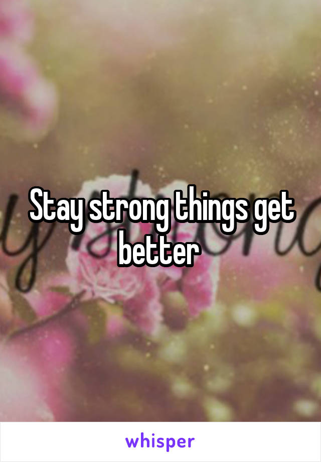 Stay strong things get better 