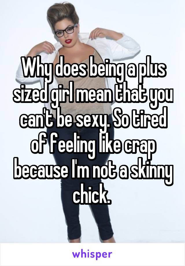 Why does being a plus sized girl mean that you can't be sexy. So tired of feeling like crap because I'm not a skinny chick. 