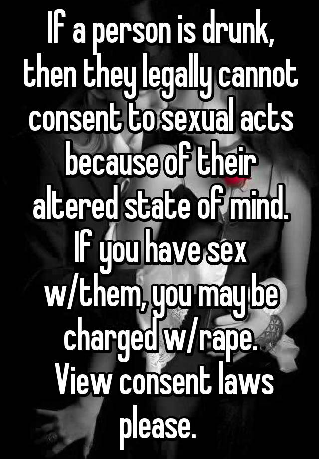 If a person is drunk, then they legally cannot consent to sexual acts because of their altered state of mind. If you have sex w/them, you may be charged w/rape.
 View consent laws please. 