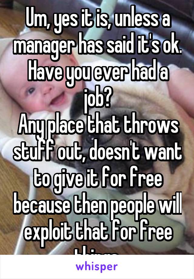 Um, yes it is, unless a manager has said it's ok. Have you ever had a job?
Any place that throws stuff out, doesn't want to give it for free because then people will exploit that for free things.