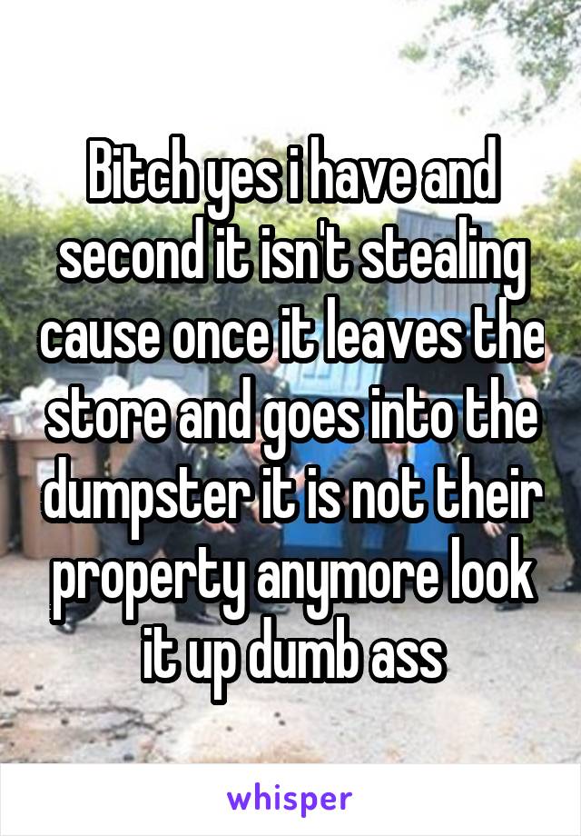 Bitch yes i have and second it isn't stealing cause once it leaves the store and goes into the dumpster it is not their property anymore look it up dumb ass