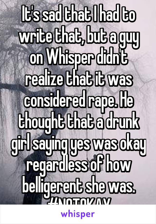 It's sad that I had to write that, but a guy on Whisper didn't realize that it was considered rape. He thought that a drunk girl saying yes was okay regardless of how belligerent she was. #NOTOKAY