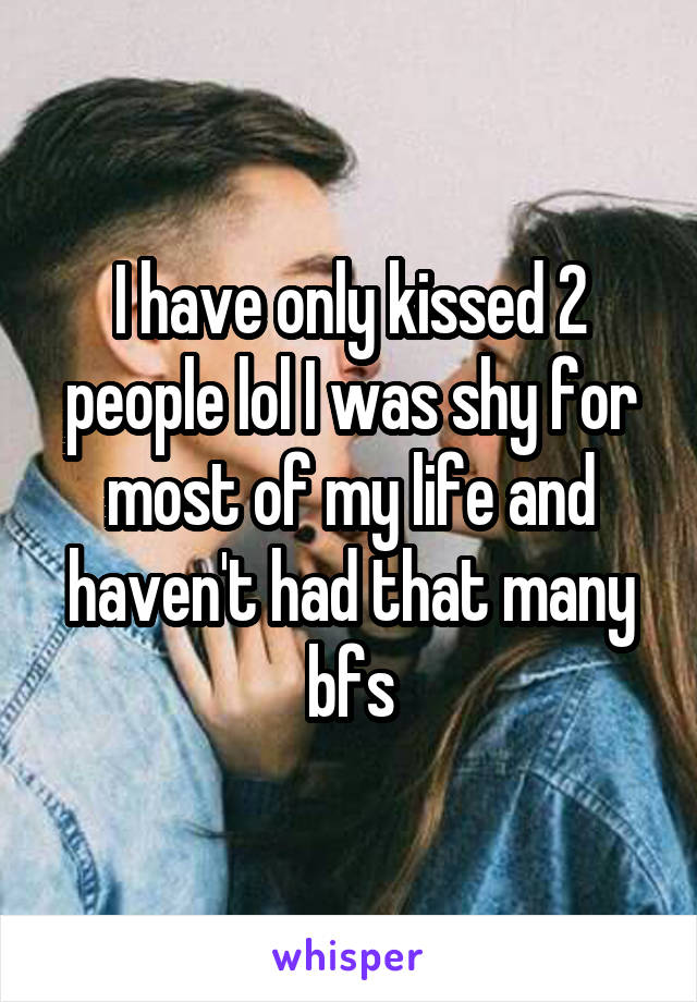 I have only kissed 2 people lol I was shy for most of my life and haven't had that many bfs