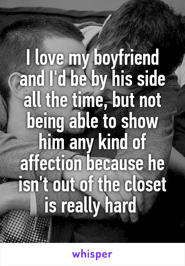 I love my boyfriend and I'd be by his side all the time, but not being able to show him any kind of affection because he isn't out of the closet is really hard 