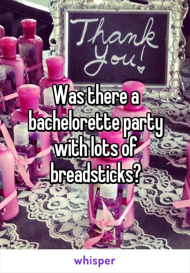 Was there a bachelorette party with lots of breadsticks?