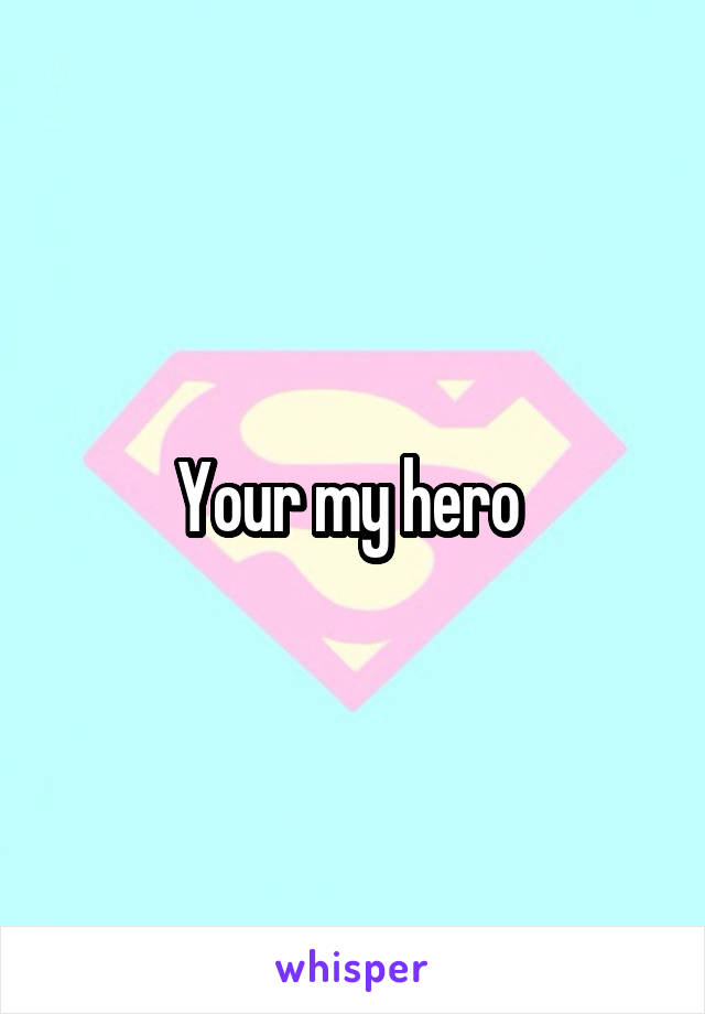 Your my hero 