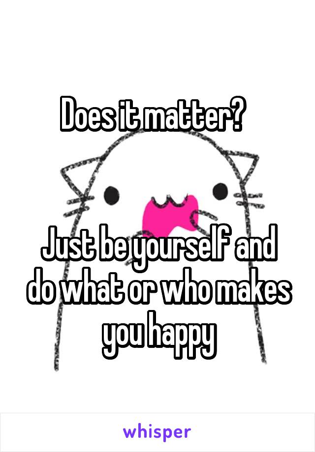Does it matter?  


Just be yourself and do what or who makes you happy