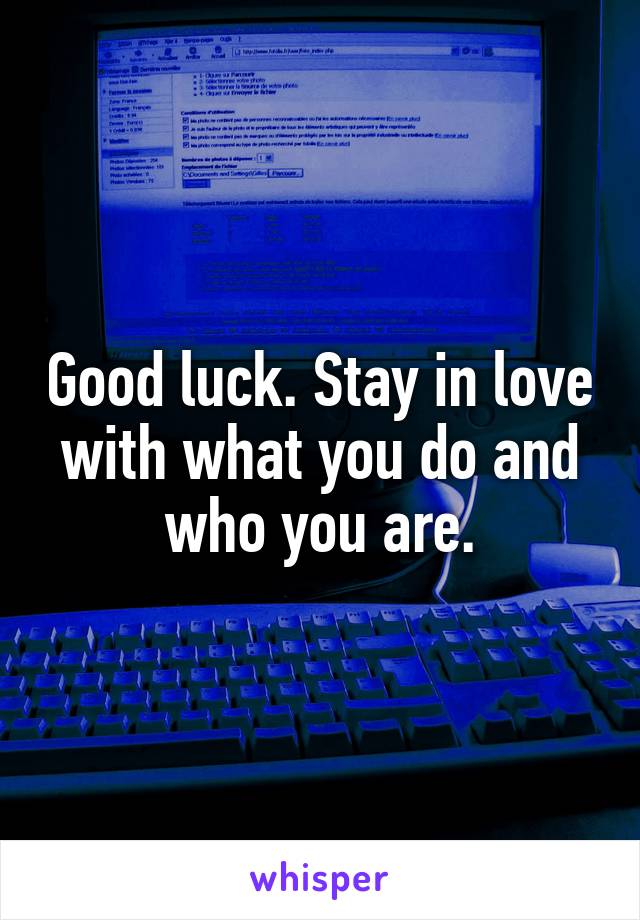 Good luck. Stay in love with what you do and who you are.