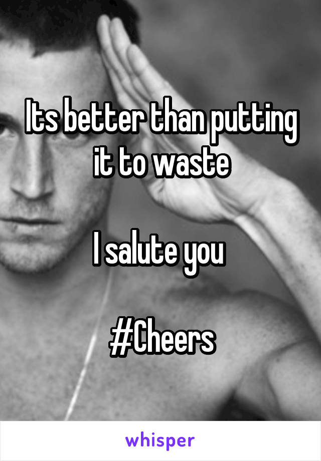 Its better than putting it to waste

I salute you 

#Cheers