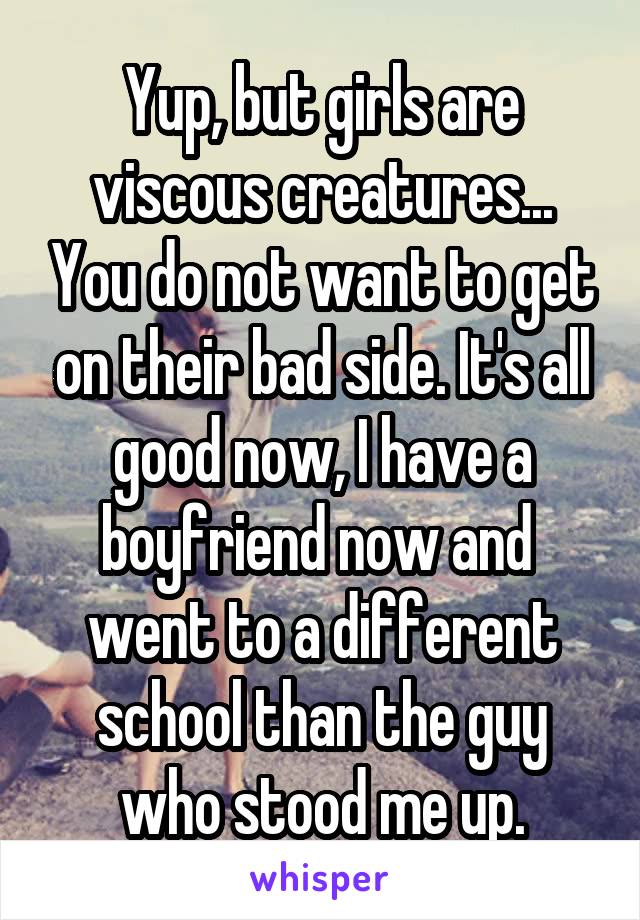 Yup, but girls are viscous creatures... You do not want to get on their bad side. It's all good now, I have a boyfriend now and  went to a different school than the guy who stood me up.