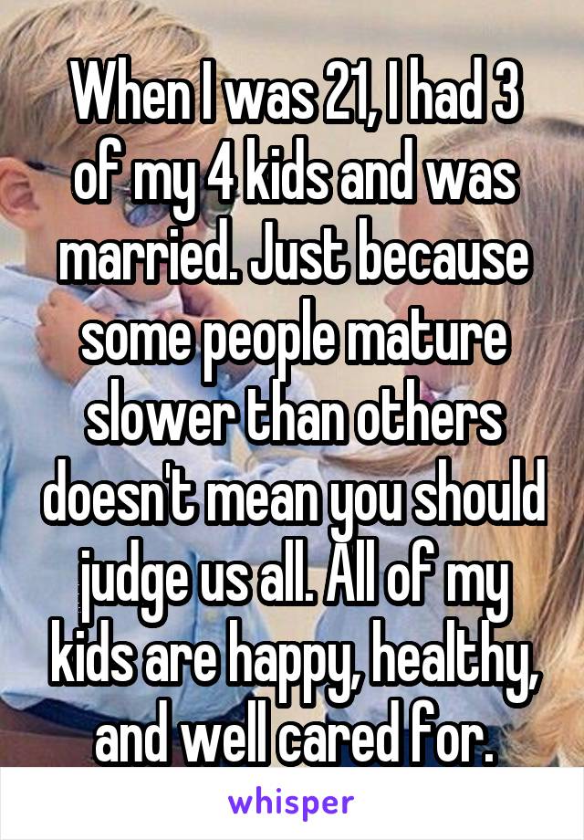 When I was 21, I had 3 of my 4 kids and was married. Just because some people mature slower than others doesn't mean you should judge us all. All of my kids are happy, healthy, and well cared for.