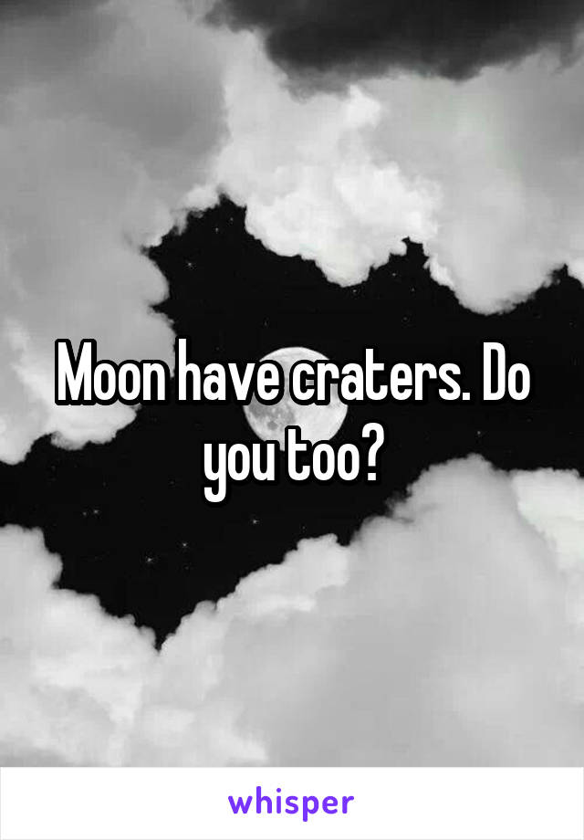 Moon have craters. Do you too?