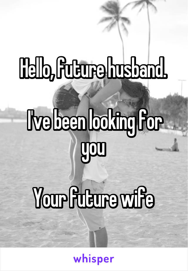 Hello, future husband. 

I've been looking for you 

Your future wife 