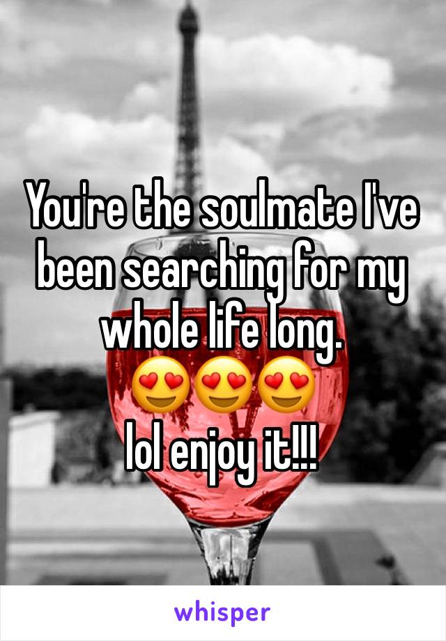 You're the soulmate I've been searching for my whole life long.
😍😍😍
lol enjoy it!!!