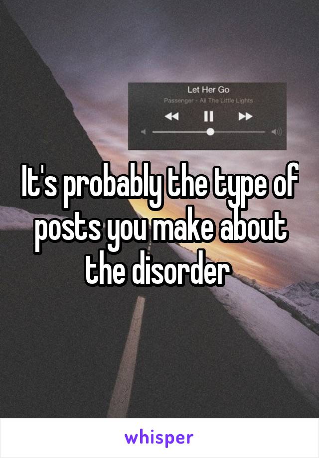 It's probably the type of posts you make about the disorder 
