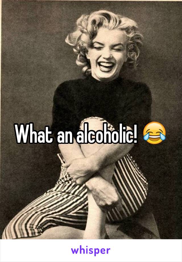 What an alcoholic! 😂