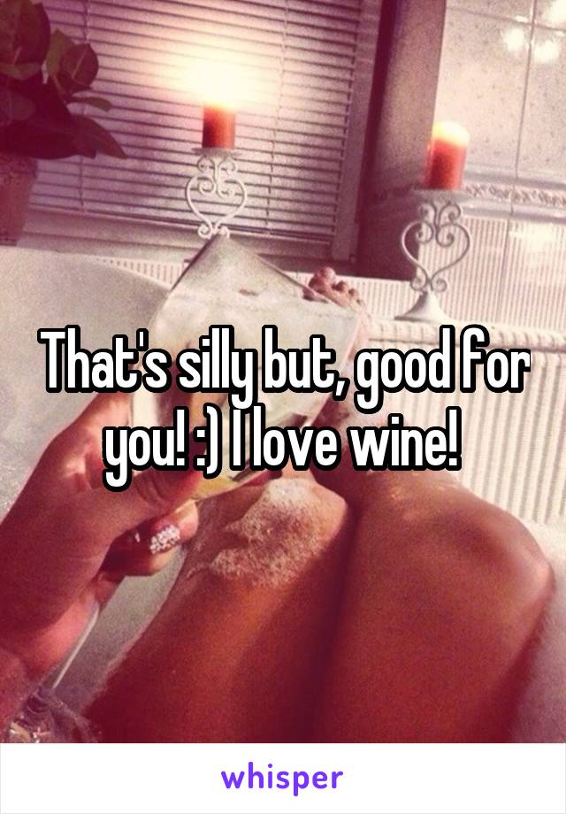 That's silly but, good for you! :) I love wine! 