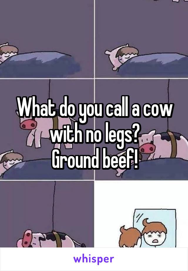 What do you call a cow with no legs?
Ground beef!