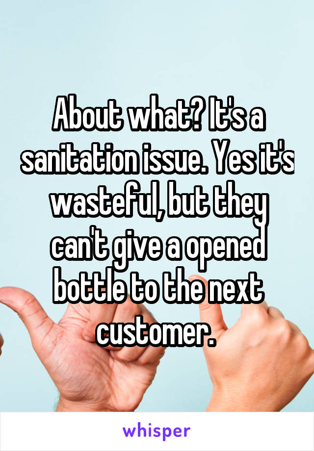 About what? It's a sanitation issue. Yes it's wasteful, but they can't give a opened bottle to the next customer. 