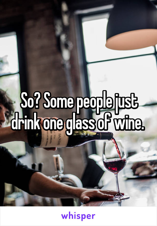 So? Some people just drink one glass of wine. 