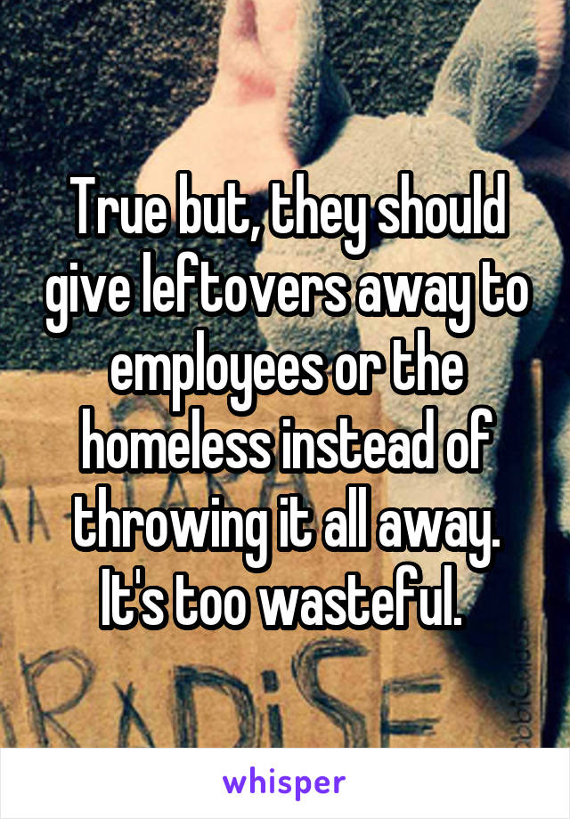 True but, they should give leftovers away to employees or the homeless instead of throwing it all away. It's too wasteful. 