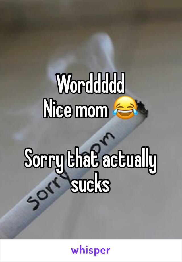 Worddddd
Nice mom 😂

Sorry that actually sucks